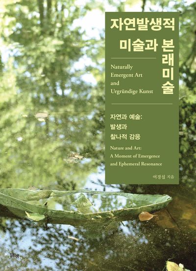 자연발생적 미술과 본래미술 : 자연과 예술 : 발생과 찰나적 감응 = Naturally emergent art and urgründige kunst: nature and art: a moment of emergence and ephemeral resonance