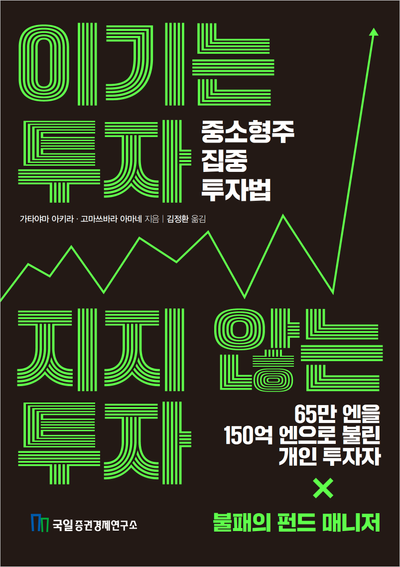 이기는 투자, 지지 않는 투자 : 중소형주 집중 투자법 : 65만 엔을 150억 엔으로 불린 개인 투자자×불패의 펀드 매니저