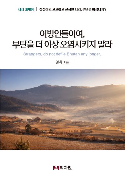이방인들이여, 부탄을 더 이상 오염시키지 말라 = Strangers, do not defile Bhutan any longer : 청정하고 고요하고 신성한 나라, 부탄을 아십니까? : 서사 에세이