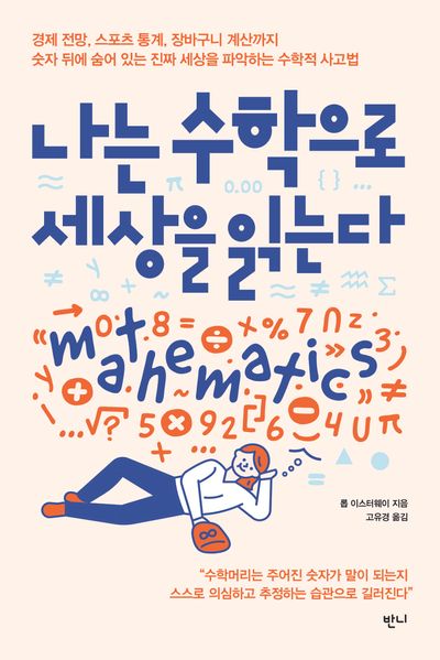 나는 수학으로 세상을 읽는다 : 경제 전망, 스포츠 통계, 장바구니 계산까지 숫자 뒤에 숨어 있는 진짜 세상을 파악하는 수학적 사고법