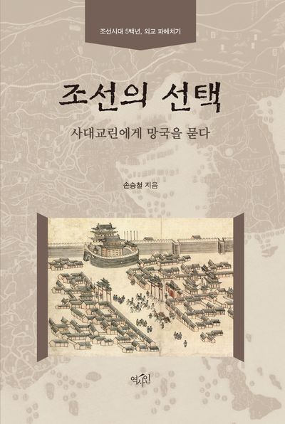 조선의 선택 : 사대교린에게 망국을 묻다 : 조선시대 5백년, 외교 파헤치기