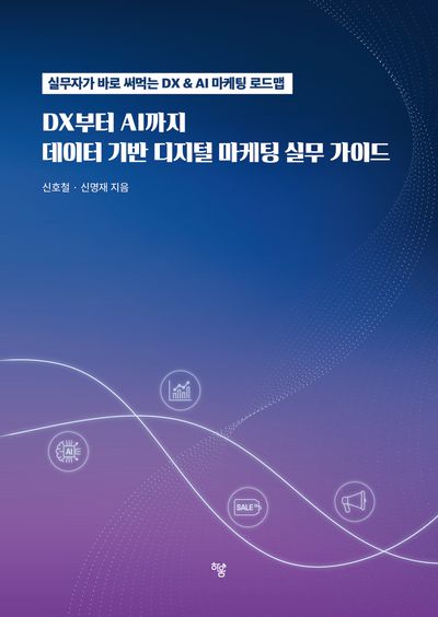 DX에서 AI까지, 데이터 기반 디지털 마케팅 실무 가이드 : 실무자가 바로 써먹는 DX & AI 마케팅 로드맵