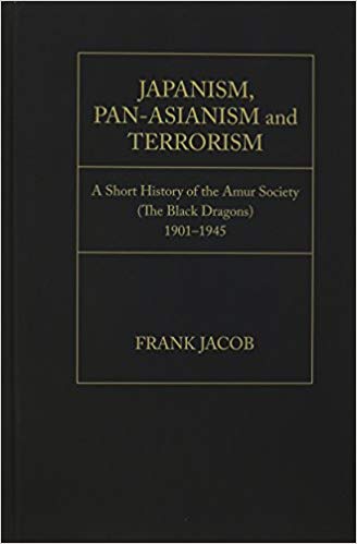 Japanism, Pan-Asianism and terroism : a short history of the Amur Society (the Black Dragons) : 1901-1945
