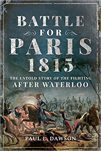 Battle for Paris 1815 : the untold story of the fighting after Waterloo / by Paul L. Dawson.