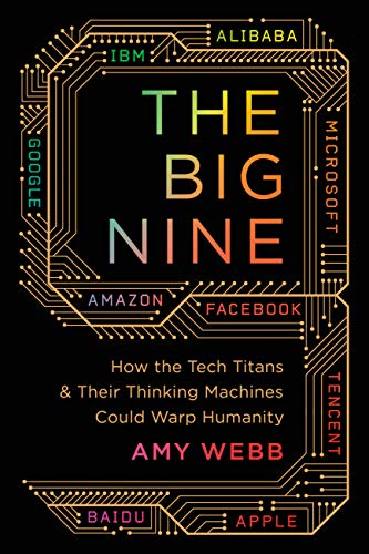 The big nine : how the tech titans and their thinking machines could warp humanity / Amy Webb.