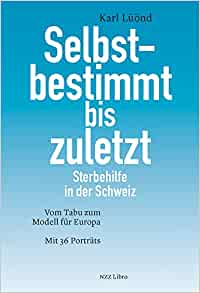 Selbstbestimmt bis zuletzt : Sterbehilfe in der Schweiz : vom Tabu zum Modell für Europa