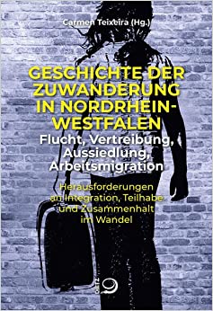 Geschichte der Zuwanderung in Nordrhein-Westfalen - Flucht, Vertreibung, Aussiedlung, Arbeitsmigration : Herausforderungen an Integration, Teilhabe und Zusammenhalt im Wandel