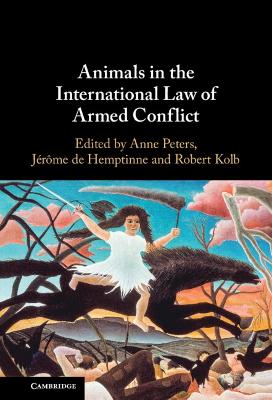 Animals in the international law of armed conflict / edited by Anne Peters, Jérôme de Hemptinne, Robert Kolb.