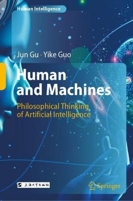 Human and machines : philosophical thinking of artificial intelligence / Jun Gu, Yike Guo ; translated by Hongyan Lv, Wenqin Dai, Jiajun Xu.