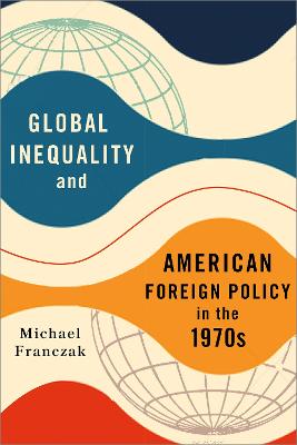 Global inequality and American foreign policy in the 1970s / Michael Franczak.