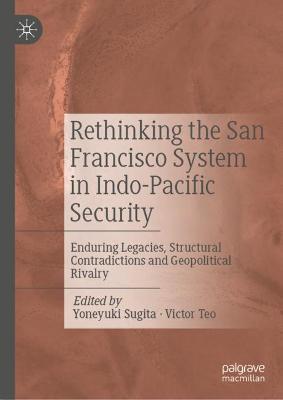 Rethinking the San Francisco system in Indo-Pacific security : enduring legacies, structural contradictions and geopolitical rivalry