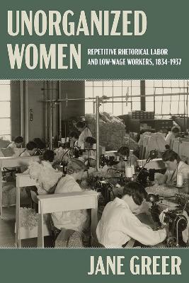 Unorganized women : repetitive rhetorical labor and low-wage workers, 1834-1937