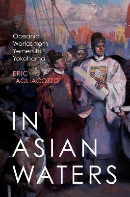 In Asian waters : oceanic worlds from Yemen to Yokohama / Eric Tagliacozzo.