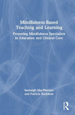 Mindfulness-based teaching and learning : preparing mindfulness specialists in education and clinical care / Seonaigh MacPherson and  Patricia Rockman.