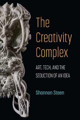 The creativity complex : art, tech, and the seduction of an idea / Shannon Steen.