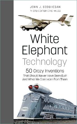 White elephant technology 50 crazy inventions : that should never have been built, and what we can learn from them / John J. Geoghegan ; photo editor Eric Miles.