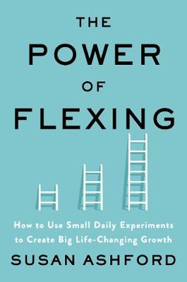 The power of flexing : how to use small daily experiments to create big life-changing growth