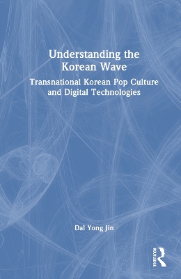 Understanding the Korean wave : transnational Korean pop culture and digital technologies
