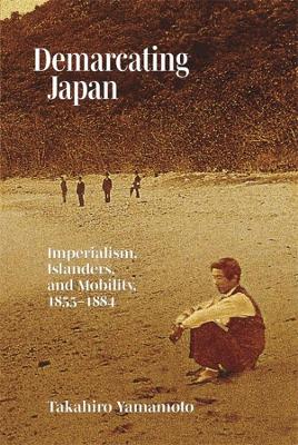 Demarcating Japan : imperialism, islanders, and mobility, 1855-1884