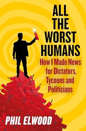 All the worst humans : how I made news for dictators, tycoons and politicians