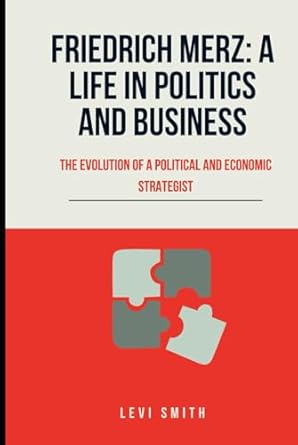Friedrich Merz : a life in politics and business : the evolution of a political and economic strategist