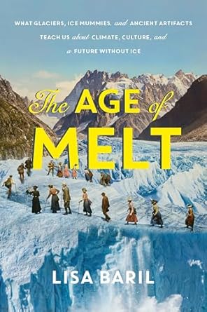 The age of melt : what glaciers, ice mummies, and ancient artifacts teach us about climate, culture, and a future without ice