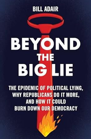 Beyond the big lie : the epidemic of political lying, why Republicans do it more, and how it could burn down our democracy