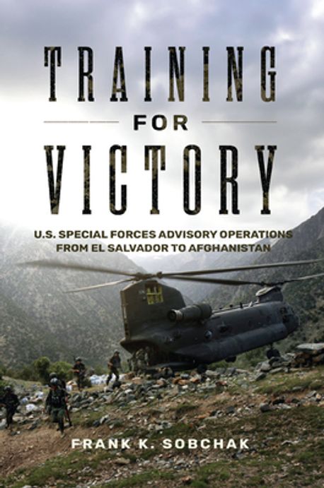 Training for victory : U.S. Special Forces advisory operations from El Salvador to Afghanistan