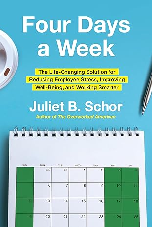 Four days a week : the life-changing solution for reducing employee stress, improving well-being, and working smarter