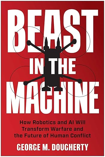 Beast in the machine : how robotics and AI will transform warfare and the future of human conflict