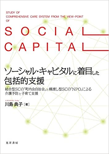 ソ-シャル·キャピタルに着目した包括的支援 = Study of comprehensive care system from the view-point of social capital : 結合型SCの「町内会自治会」と橋渡し型SCの「NPO」による介護予防と子育て支援
