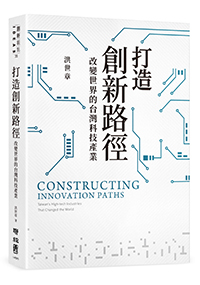 打造創新路徑 : 改變世界的台灣科技產業 = Constructing innovation paths : Taiwan's high-tech industries that changed the world