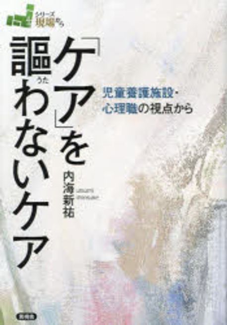 「ケア」を謳わないケア : 児童養護施設·心理職の視点から / 内海新祐 著