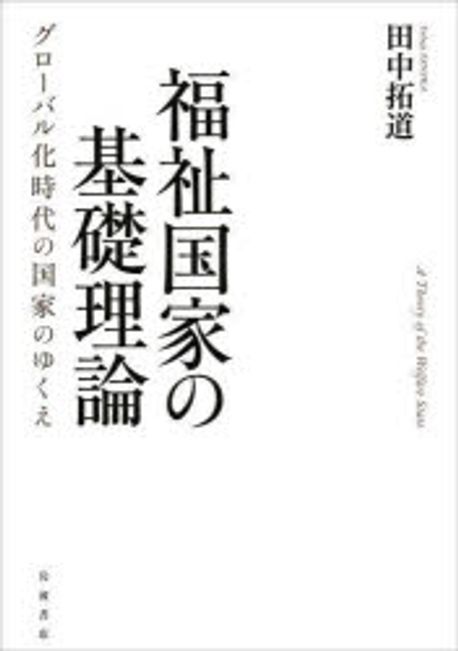 福祉国家の基礎理論 = A theory of the welfare state : グロ-バル化時代の国家のゆくえ / 田中拓道 著