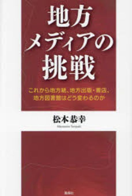地方メディアの挑戦 : これから地方紙, 地方出版·書店, 地方図書館はどう変わるのか