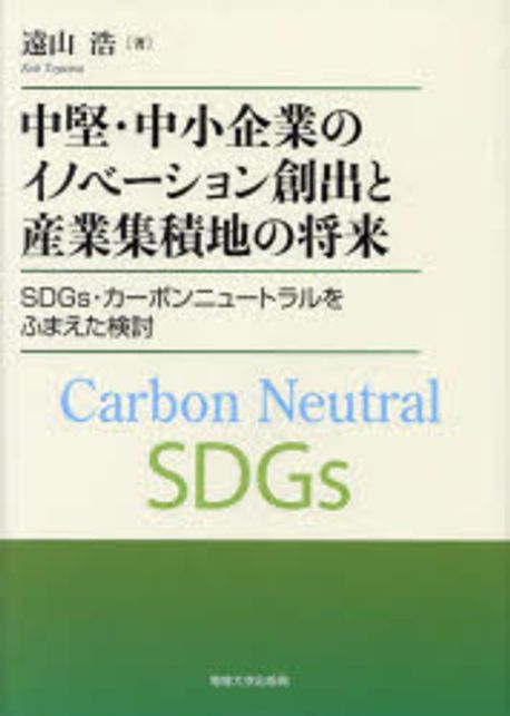 中堅·中小企業のイノベ-ション創出と産業集積地の将来 : SDGs·カ-ボンニュ-トラルをふまえた検討 = Carbon neutral SDGs