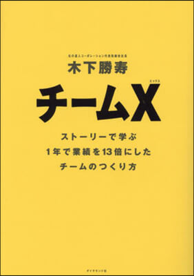 チ-ムX : スト-リ-で学ぶ1年で業績を13倍にしたチ-ムのつくり方 / 木下勝寿 著