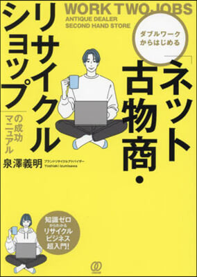 ダブルワ-クからはじめる「ネット古物商·リサイクルショップ」の成功マニュアル = Work two jobs antique dealer second hand store