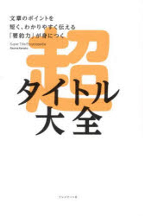 超タイトル大全 = Super title encyclopedia : 文章のポイントを短く, わかりやすく伝える「要約力」が身につく