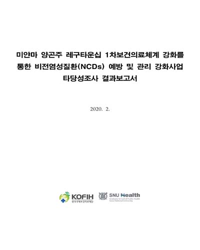 미얀마 양곤주 레구타운십 1차보건의료체계 강화를 통한 비전염성질환(NCDs) 예방 및 관리 강화사업 타당성조사 결과보고서