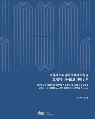 서울시 슈퍼블록 주택지 유형별 도시근린 재생모델 개발 방안 : 일반주택지 생활SOC 확보형 가로주택정비사업 도입모델과 아파트단지 개방형 도시주택 통합블록 조성모델 중심으로