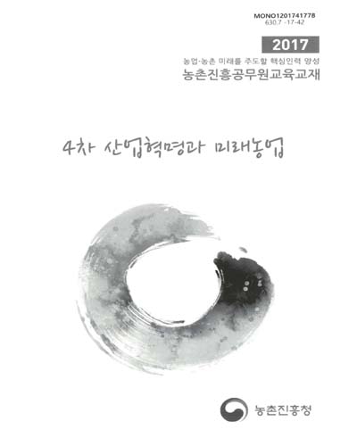 4차 산업혁명과 미래농업 : 2017 농업·농촌 미래를 주도할 핵심인력 양성 농촌진흥공무원교육교재