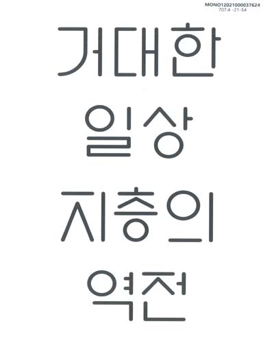거대한 일상 : 지층의 역전 = Greatness of everyday : reversing the narratives