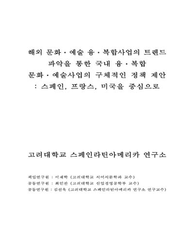 해외 문화·예술 융·복합사업의 트렌드 파악을 통한 국내 융·복합 문화·예술사업의 구체적인 정책 제안 [전자자료] : 스페인, 프랑스, 미국을 중심으로