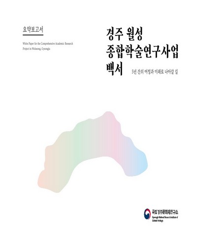 경주 월성 종합학술연구사업 백서 = White paper for the comprehensive academic research project in Wolseong, Gyeongju : 5년 간의 여정과 미래로 나아갈 길. [2], 요약보고서