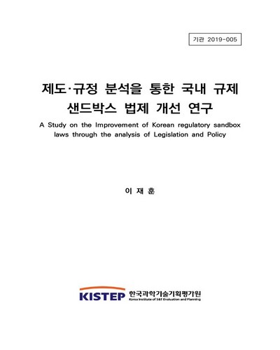 제도·규정 분석을 통한 국내 규제 샌드박스 법제 개선 연구 = A study on the improvement of Korean regulatory sandbox laws through the analysis of legislation and policy / 연구책임자: 이재훈