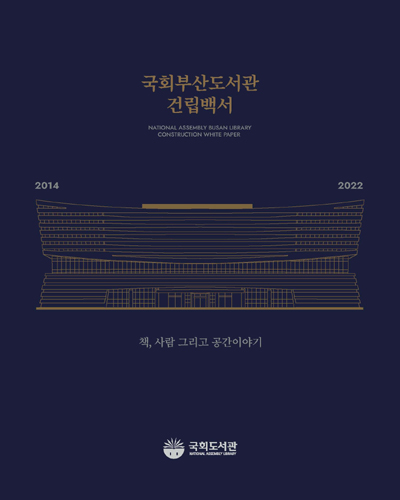 국회부산도서관 건립백서 = National assembly Busan library construction white paper : 책, 사람 그리고 공간이야기 : 2014-2022 / 국회도서관