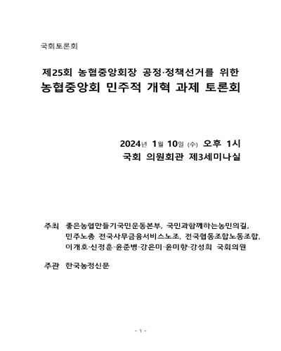(제25회) 농협중앙회장 공정·정책선거를 위한 농협중앙회 민주적 개혁 과제 토론회 [전자자료] : 국회토론회