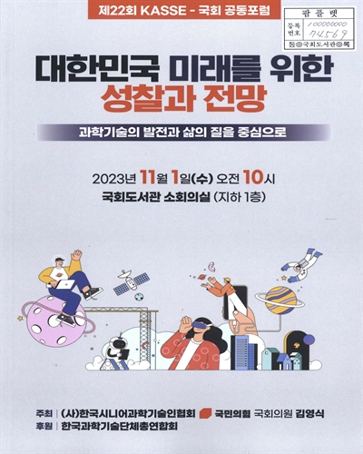 대한민국 미래를 위한 성찰과 전망 : 과학기술의 발전과 삶의 질을 중심으로 : 제22회 KASSE-국회 공동포럼