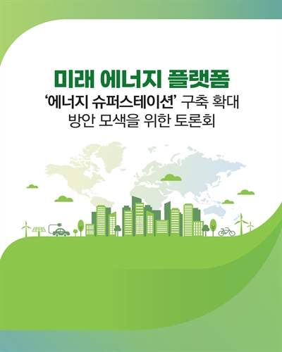 미래 에너지 플랫폼 '에너지 슈퍼스테이션' 구축 확대 방안 모색을 위한 토론회 [전자자료]